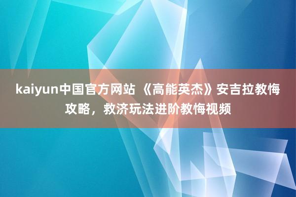 kaiyun中国官方网站 《高能英杰》安吉拉教悔攻略，救济玩法进阶教悔视频