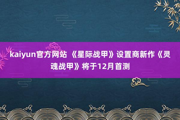 kaiyun官方网站 《星际战甲》设置商新作《灵魂战甲》将于12月首测