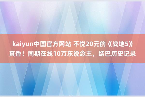 kaiyun中国官方网站 不悦20元的《战地5》真香！同期在线10万东说念主，结巴历史记录