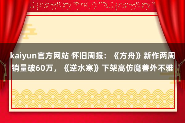 kaiyun官方网站 怀旧周报：《方舟》新作两周销量破60万，《逆水寒》下架高仿魔兽外不雅