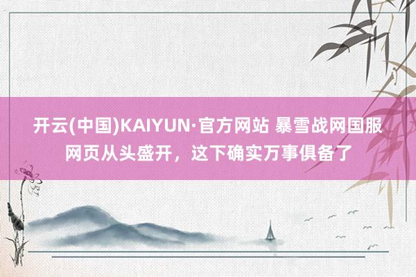 开云(中国)KAIYUN·官方网站 暴雪战网国服网页从头盛开，这下确实万事俱备了