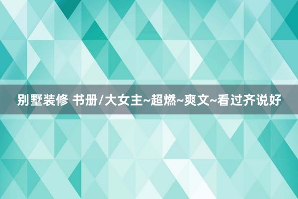 别墅装修 书册/大女主~超燃~爽文~看过齐说好