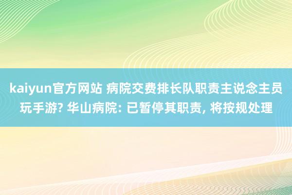 kaiyun官方网站 病院交费排长队职责主说念主员玩手游? 华山病院: 已暂停其职责, 将按规处理