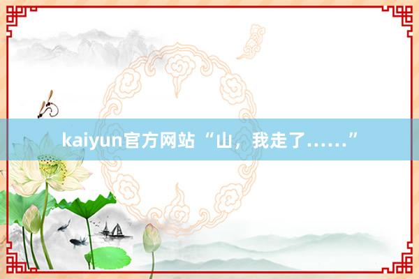 kaiyun官方网站 “山，我走了……”