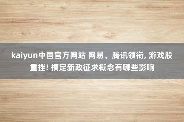 kaiyun中国官方网站 网易、腾讯领衔, 游戏股重挫! 搞定新政征求概念有哪些影响