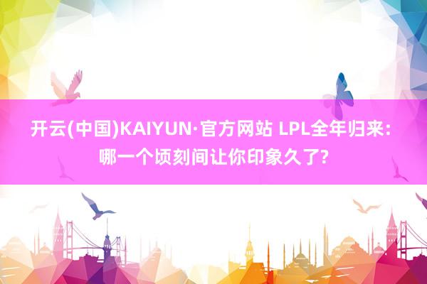 开云(中国)KAIYUN·官方网站 LPL全年归来: 哪一个顷刻间让你印象久了?