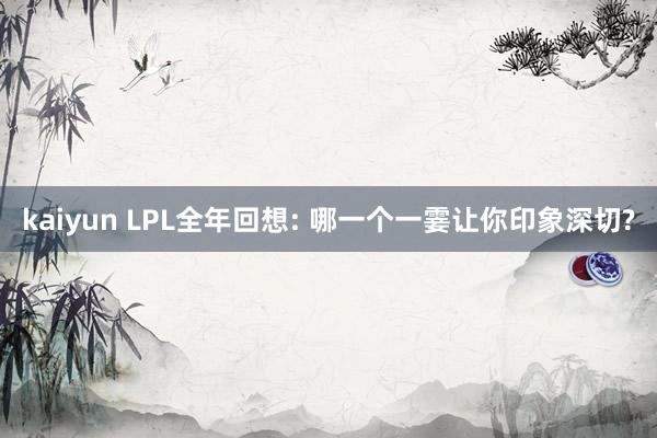 kaiyun LPL全年回想: 哪一个一霎让你印象深切?