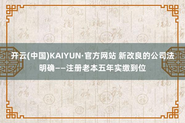 开云(中国)KAIYUN·官方网站 新改良的公司法明确——注册老本五年实缴到位