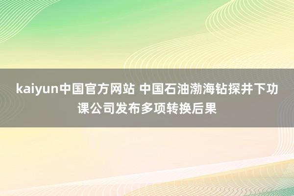 kaiyun中国官方网站 中国石油渤海钻探井下功课公司发布多项转换后果