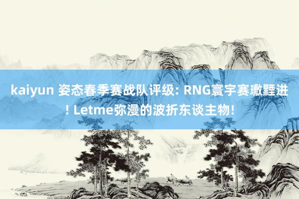 kaiyun 姿态春季赛战队评级: RNG寰宇赛璷黫进! Letme弥漫的波折东谈主物!