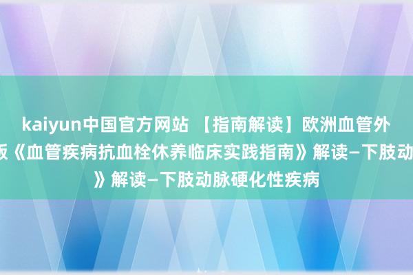 kaiyun中国官方网站 【指南解读】欧洲血管外科学会2023版《血管疾病抗血栓休养临床实践指南》解读—下肢动脉硬化性疾病