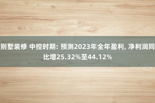 别墅装修 中控时期: 预测2023年全年盈利, 净利润同比增25.32%至44.12%