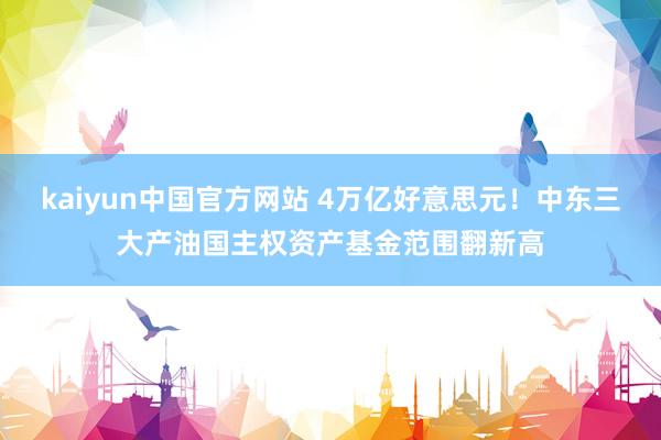 kaiyun中国官方网站 4万亿好意思元！中东三大产油国主权资产基金范围翻新高