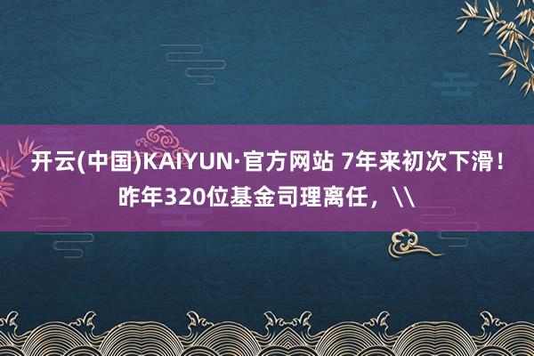 开云(中国)KAIYUN·官方网站 7年来初次下滑！昨年320位基金司理离任，\