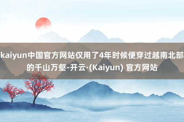 kaiyun中国官方网站仅用了4年时候便穿过越南北部的千山万壑-开云·(Kaiyun) 官方网站