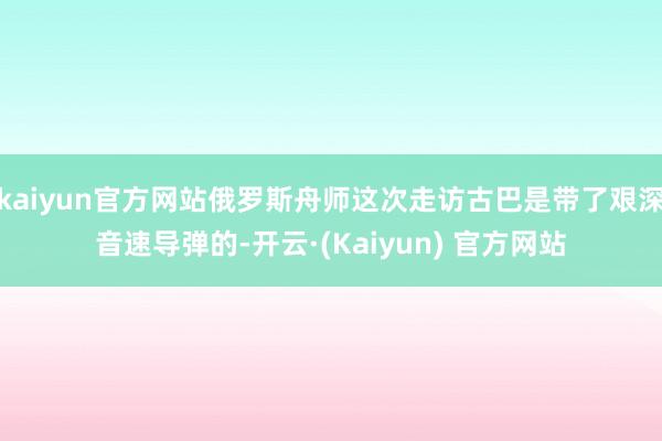 kaiyun官方网站俄罗斯舟师这次走访古巴是带了艰深音速导弹的-开云·(Kaiyun) 官方网站