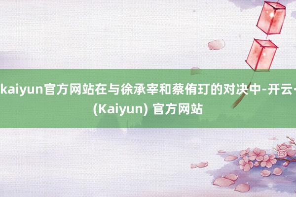 kaiyun官方网站在与徐承宰和蔡侑玎的对决中-开云·(Kaiyun) 官方网站