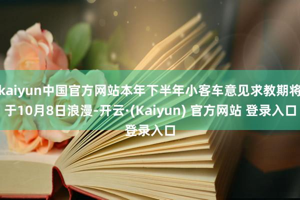 kaiyun中国官方网站本年下半年小客车意见求教期将于10月8日浪漫-开云·(Kaiyun) 官方网站 登录入口