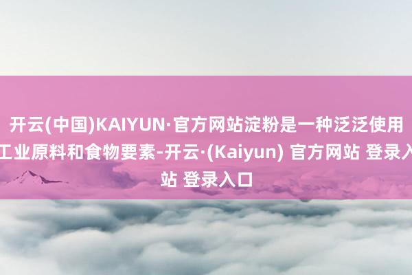 开云(中国)KAIYUN·官方网站淀粉是一种泛泛使用的工业原料和食物要素-开云·(Kaiyun) 官方网站 登录入口