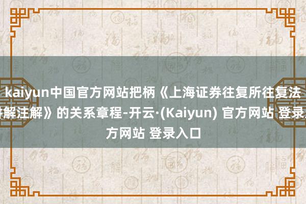 kaiyun中国官方网站把柄《上海证券往复所往复法律讲解注解》的关系章程-开云·(Kaiyun) 官方网站 登录入口