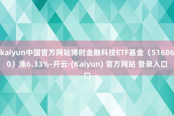 kaiyun中国官方网站博时金融科技ETF基金（516860）涨6.33%-开云·(Kaiyun) 官方网站 登录入口