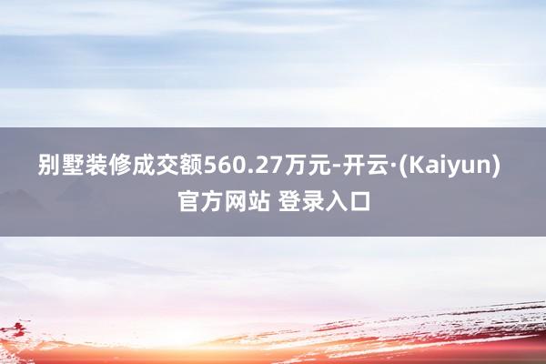 别墅装修成交额560.27万元-开云·(Kaiyun) 官方网站 登录入口