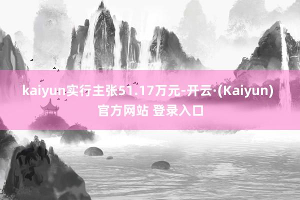 kaiyun实行主张51.17万元-开云·(Kaiyun) 官方网站 登录入口