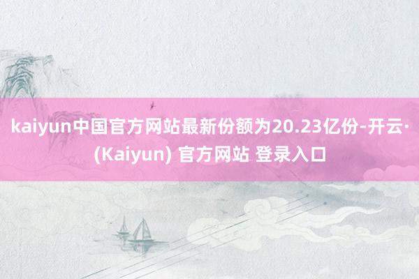 kaiyun中国官方网站最新份额为20.23亿份-开云·(Kaiyun) 官方网站 登录入口