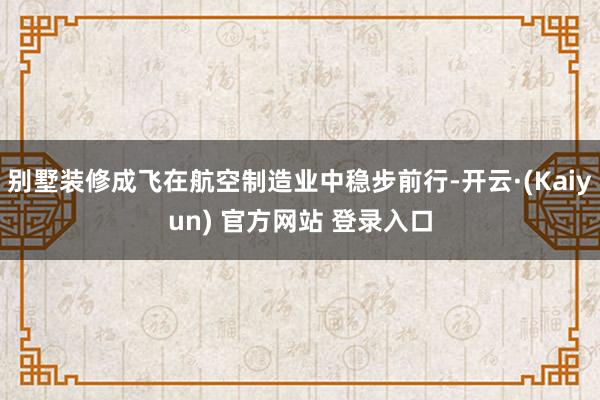 别墅装修成飞在航空制造业中稳步前行-开云·(Kaiyun) 官方网站 登录入口