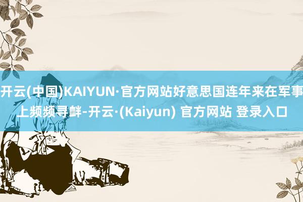 开云(中国)KAIYUN·官方网站好意思国连年来在军事上频频寻衅-开云·(Kaiyun) 官方网站 登录入口