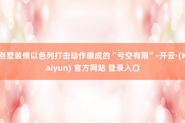 别墅装修以色列打击动作酿成的“亏空有限”-开云·(Kaiyun) 官方网站 登录入口