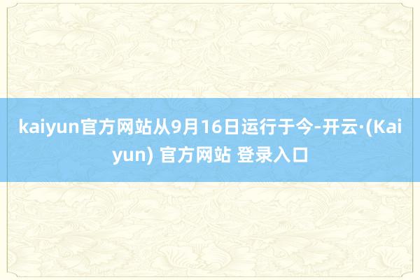 kaiyun官方网站从9月16日运行于今-开云·(Kaiyun) 官方网站 登录入口