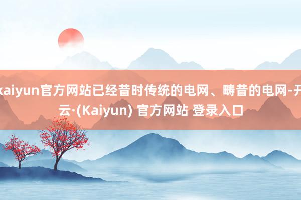 kaiyun官方网站已经昔时传统的电网、畴昔的电网-开云·(Kaiyun) 官方网站 登录入口