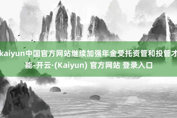 kaiyun中国官方网站继续加强年金受托资管和投管才能-开云·(Kaiyun) 官方网站 登录入口