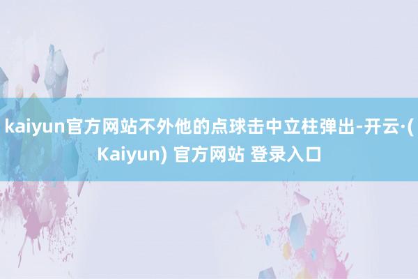 kaiyun官方网站不外他的点球击中立柱弹出-开云·(Kaiyun) 官方网站 登录入口