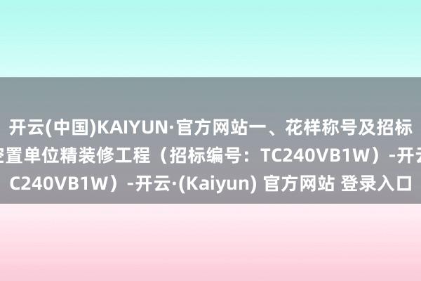 开云(中国)KAIYUN·官方网站一、花样称号及招标编号：通州C01花样空置单位精装修工程（招标编号：TC240VB1W）-开云·(Kaiyun) 官方网站 登录入口