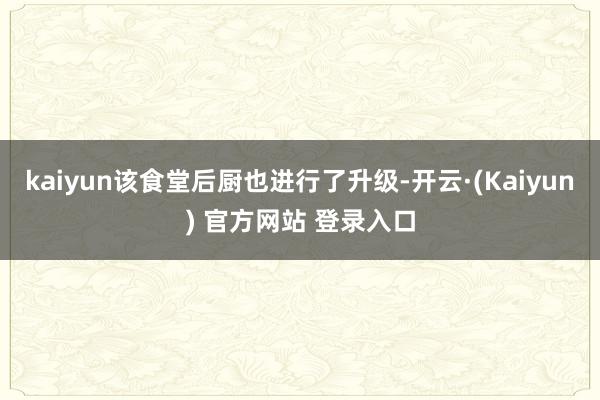 kaiyun该食堂后厨也进行了升级-开云·(Kaiyun) 官方网站 登录入口