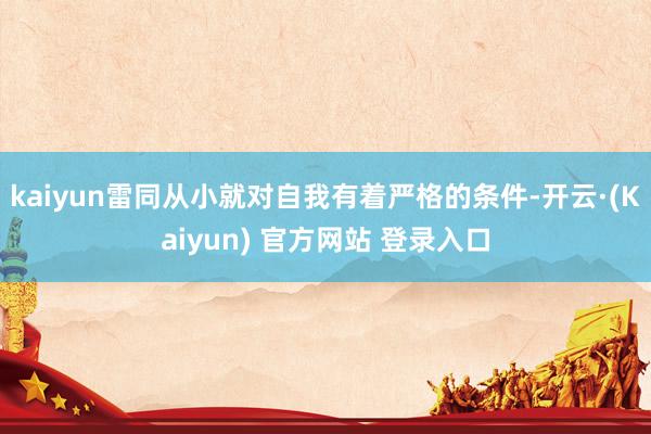 kaiyun雷同从小就对自我有着严格的条件-开云·(Kaiyun) 官方网站 登录入口