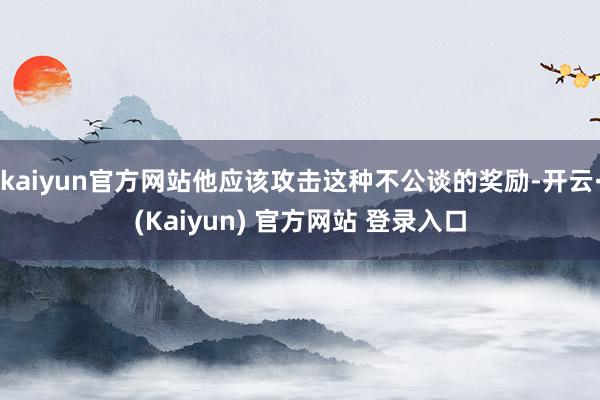 kaiyun官方网站他应该攻击这种不公谈的奖励-开云·(Kaiyun) 官方网站 登录入口