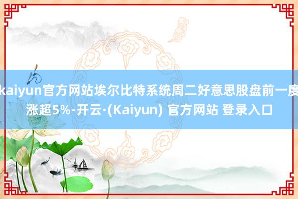 kaiyun官方网站埃尔比特系统周二好意思股盘前一度涨超5%-开云·(Kaiyun) 官方网站 登录入口