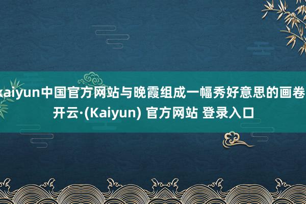 kaiyun中国官方网站与晚霞组成一幅秀好意思的画卷-开云·(Kaiyun) 官方网站 登录入口