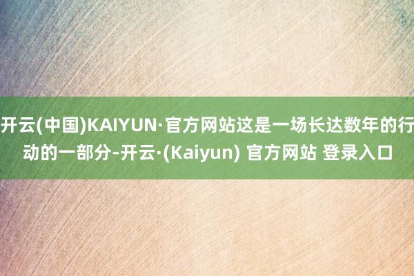 开云(中国)KAIYUN·官方网站这是一场长达数年的行动的一部分-开云·(Kaiyun) 官方网站 登录入口