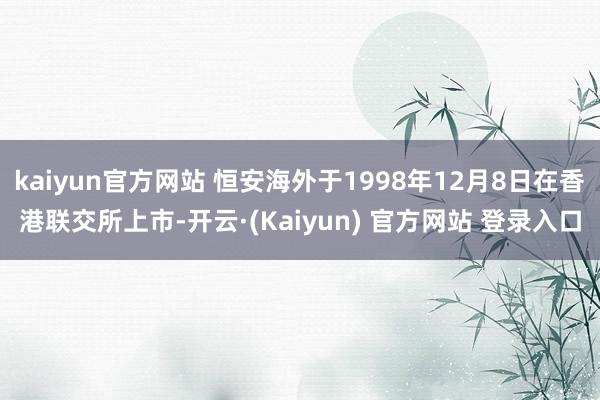 kaiyun官方网站 恒安海外于1998年12月8日在香港联交所上市-开云·(Kaiyun) 官方网站 登录入口