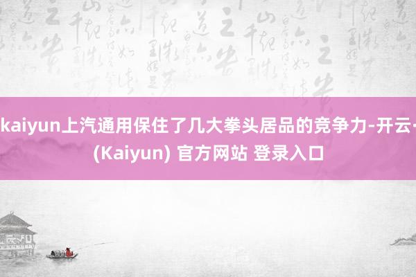 kaiyun上汽通用保住了几大拳头居品的竞争力-开云·(Kaiyun) 官方网站 登录入口