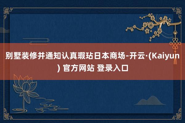 别墅装修并通知认真瑕玷日本商场-开云·(Kaiyun) 官方网站 登录入口