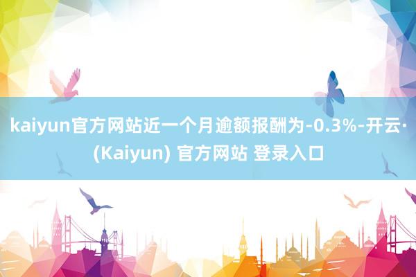 kaiyun官方网站近一个月逾额报酬为-0.3%-开云·(Kaiyun) 官方网站 登录入口