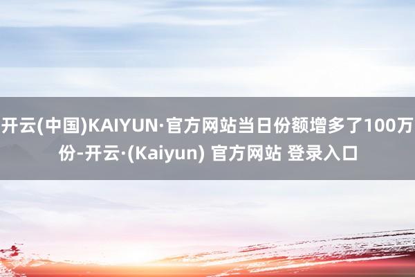 开云(中国)KAIYUN·官方网站当日份额增多了100万份-开云·(Kaiyun) 官方网站 登录入口