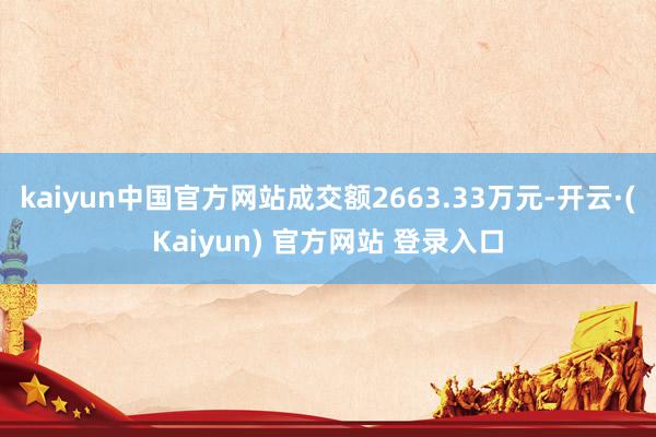 kaiyun中国官方网站成交额2663.33万元-开云·(Kaiyun) 官方网站 登录入口