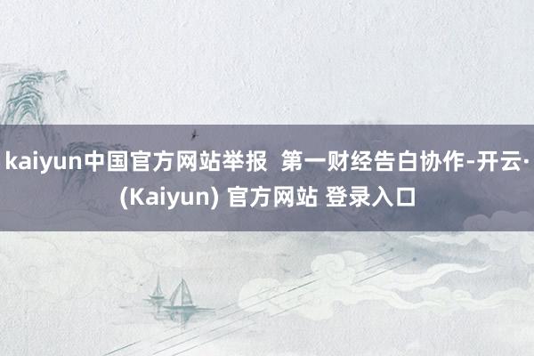 kaiyun中国官方网站举报  第一财经告白协作-开云·(Kaiyun) 官方网站 登录入口