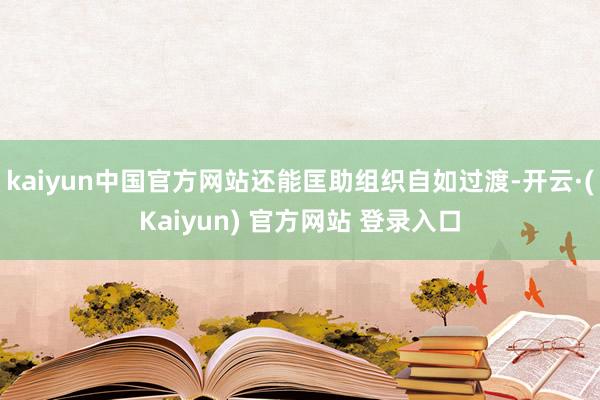 kaiyun中国官方网站还能匡助组织自如过渡-开云·(Kaiyun) 官方网站 登录入口